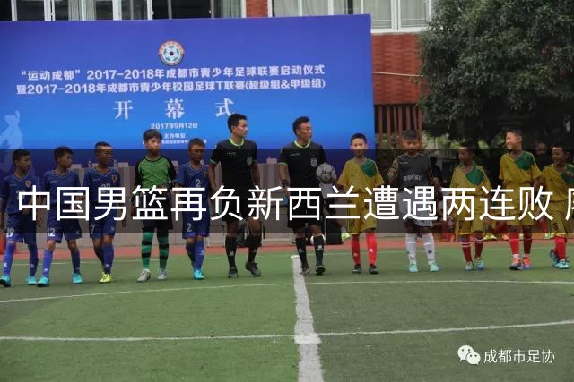 中国男篮再负新西兰遭遇两连败 廖三宁独揽17分难救主