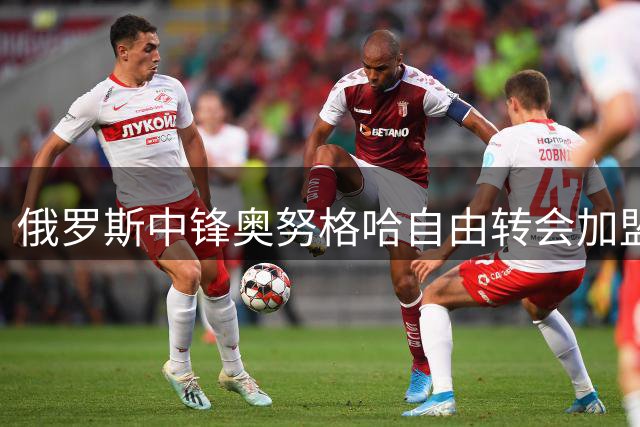 俄罗斯中锋奥努格哈自由转会加盟莫斯科罗迪纳