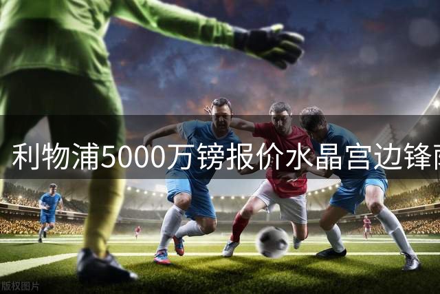 利物浦5000万镑报价水晶宫边锋萨尔，罗马诺：已开启谈判