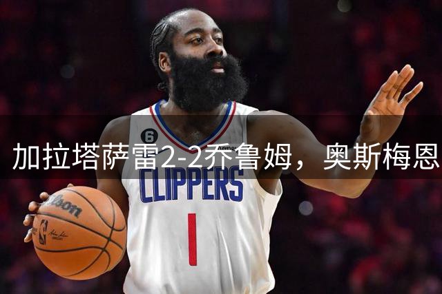 加拉塔萨雷2-2乔鲁姆，奥斯梅恩首开记录，奥斯梅恩扳平比分
