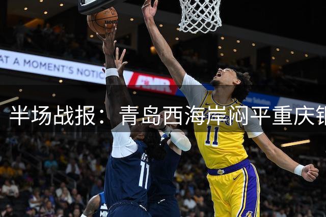 半场战报：青岛西海岸闷平重庆铜梁龙 张修维劲射中柱