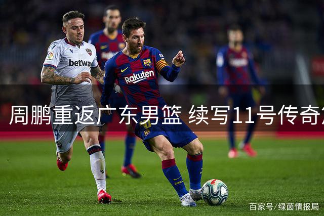 周鹏重返广东男篮 续写11号传奇篇章