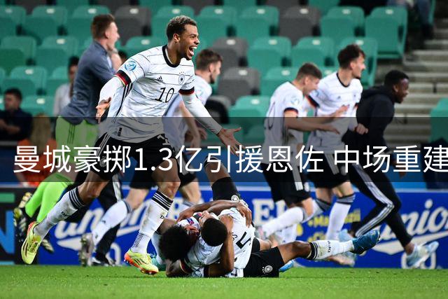 曼城豪掷1.3亿引援恩佐 中场重建计划接近完美收官