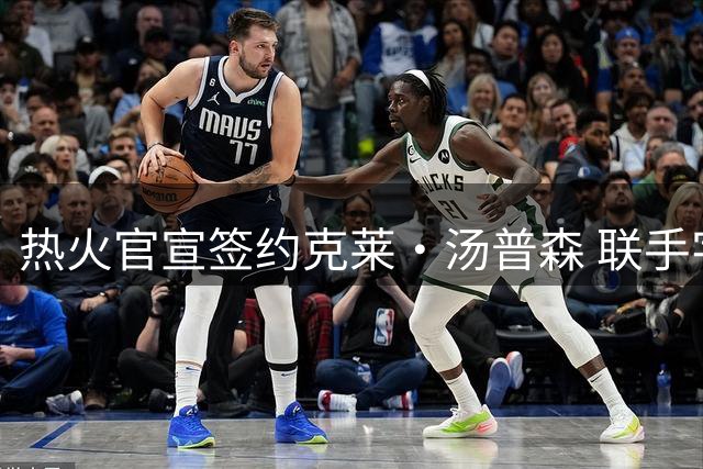 热火官宣签约克莱·汤普森 联手字母哥组豪华阵容