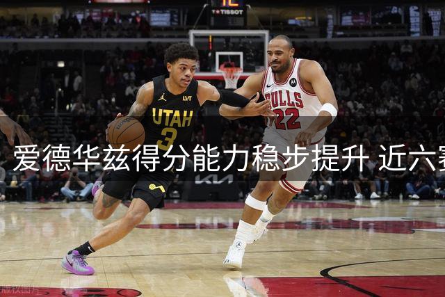 爱德华兹得分能力稳步提升 近六赛季数据持续上扬