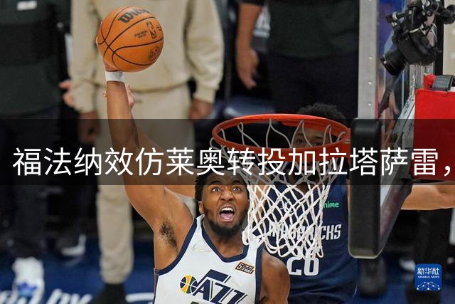 福法纳效仿莱奥转投加拉塔萨雷，米兰清洗名单再添一员
