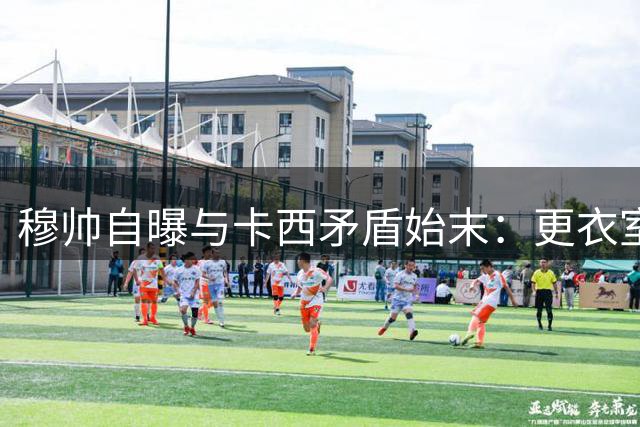 穆帅自曝与卡西矛盾始末：更衣室风波与"内鬼"事件内情
