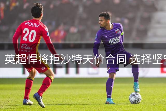 英超悍将拒沙特天价合同 选择坚守顶级联赛提升自我