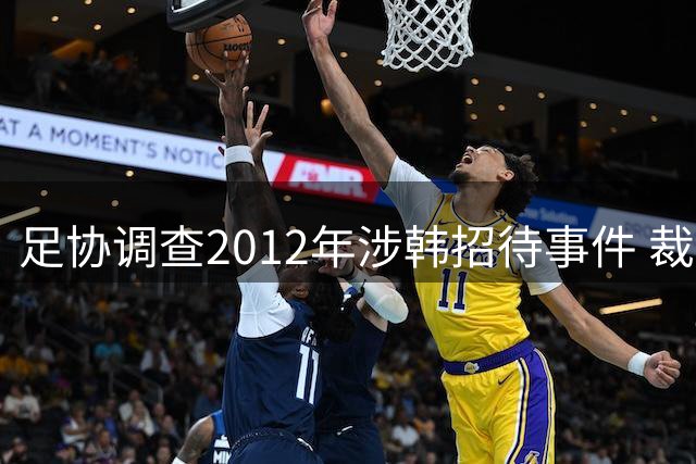 足协调查2012年涉韩招待事件 裁判合作时间引关注