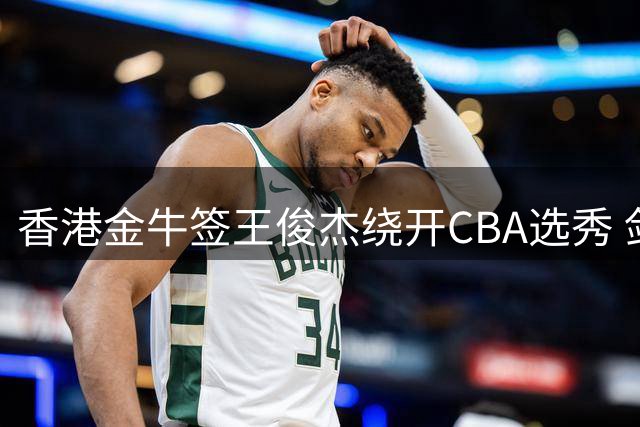 香港金牛签王俊杰绕开CBA选秀 剑指职业联赛