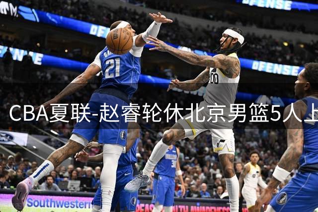CBA夏联-赵睿轮休北京男篮5人上双险胜青岛 5战全胜夺冠