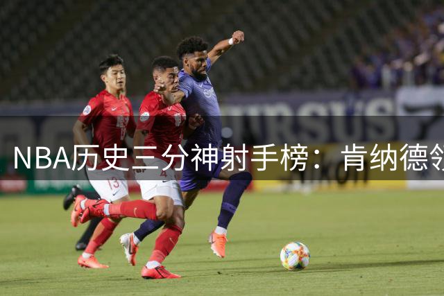 NBA历史三分神射手榜：肯纳德领跑 哈里斯库里紧随其后