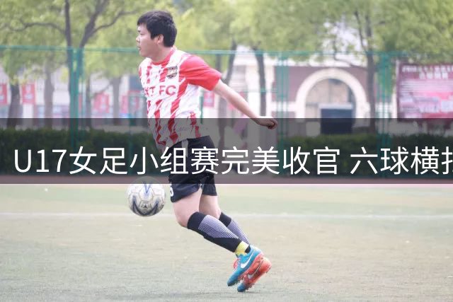 U17女足小组赛完美收官 六球横扫泰国晋级亚洲杯八强